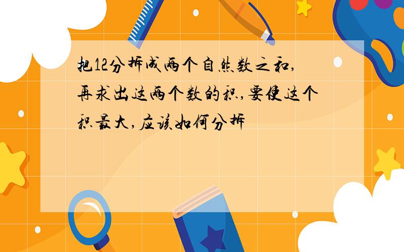 把12分拆成两个自然数之和,再求出这两个数的积,要使这个积最大,应该如何分拆