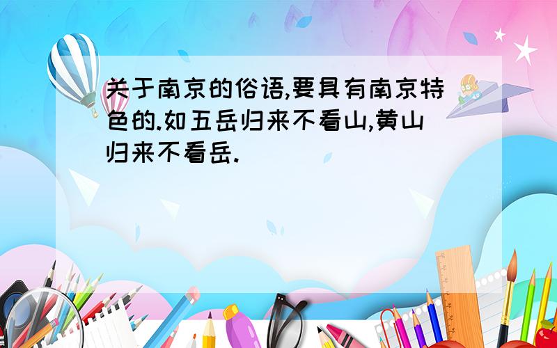 关于南京的俗语,要具有南京特色的.如五岳归来不看山,黄山归来不看岳.