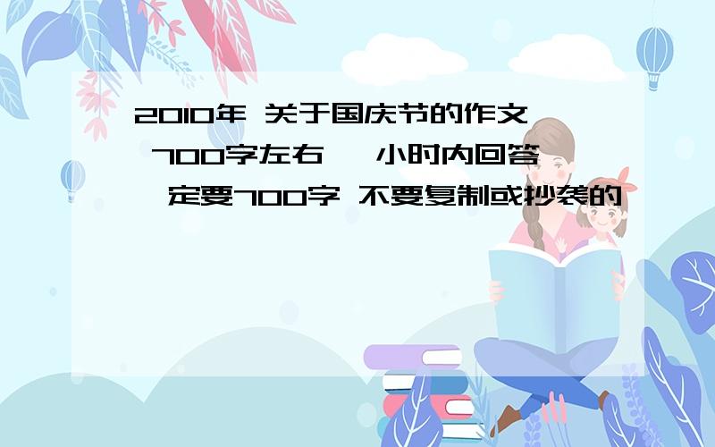 2010年 关于国庆节的作文 700字左右 一小时内回答一定要700字 不要复制或抄袭的