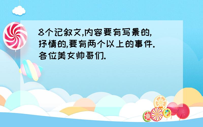 8个记叙文,内容要有写景的,抒情的,要有两个以上的事件.各位美女帅哥们.