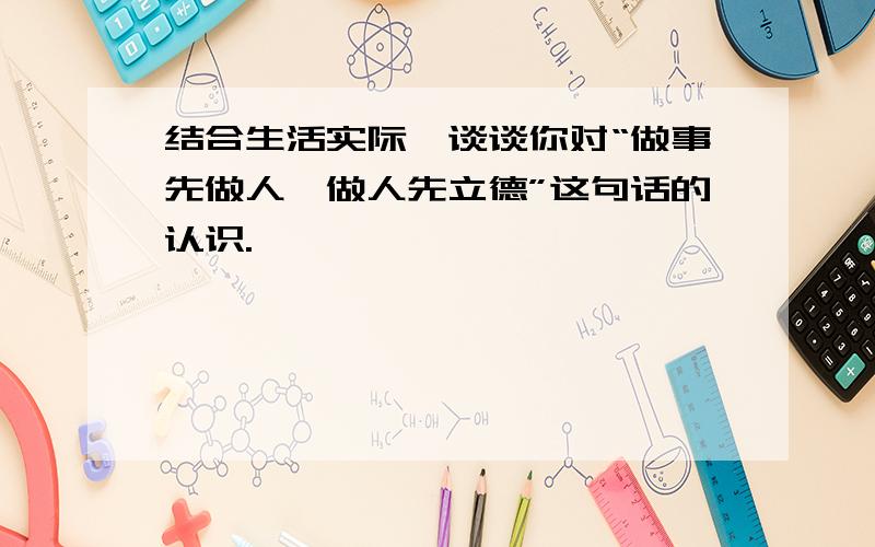 结合生活实际,谈谈你对“做事先做人,做人先立德”这句话的认识.