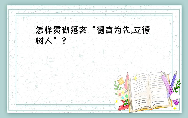 怎样贯彻落实“德育为先,立德树人”?