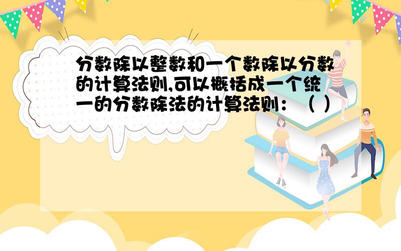 分数除以整数和一个数除以分数的计算法则,可以概括成一个统一的分数除法的计算法则：（ ）