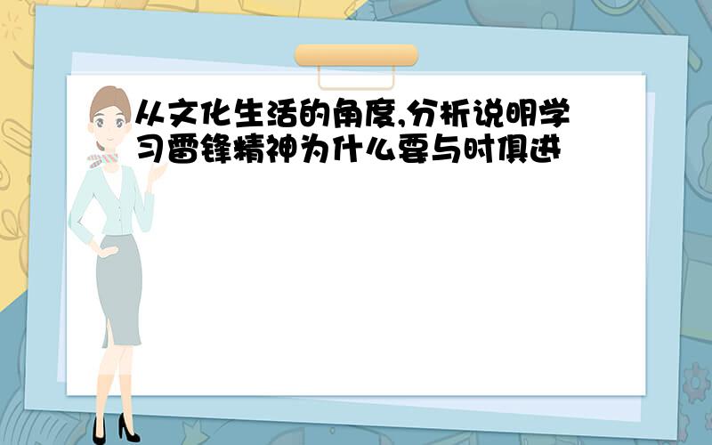 从文化生活的角度,分析说明学习雷锋精神为什么要与时俱进