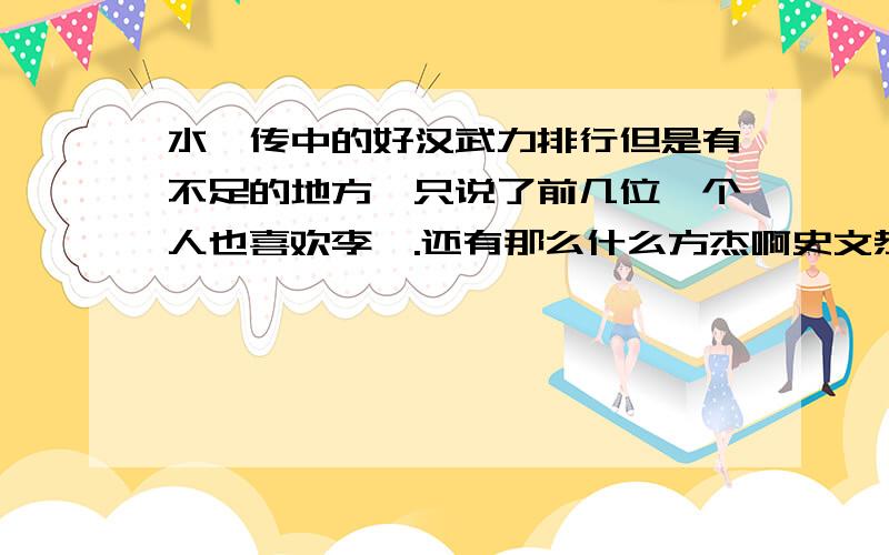 水浒传中的好汉武力排行但是有不足的地方,只说了前几位,个人也喜欢李逵.还有那么什么方杰啊史文恭什么的排行也要,至少要前15个.最好和那人一样分析的全面,都有人浏览20多次了.没人来