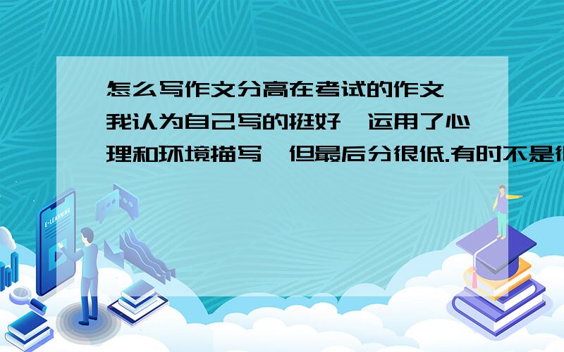 怎么写作文分高在考试的作文,我认为自己写的挺好,运用了心理和环境描写,但最后分很低.有时不是很刻意写的作文分却很高,所以我的语文成绩大起大落,到底怎么写好啊