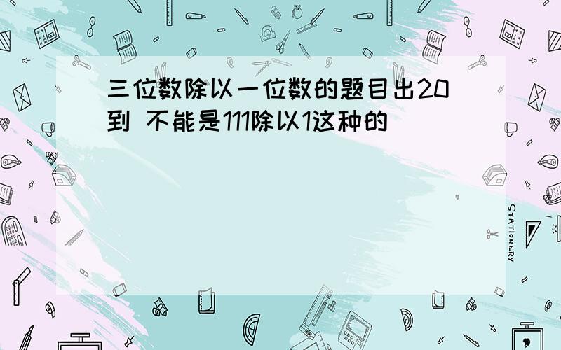 三位数除以一位数的题目出20到 不能是111除以1这种的