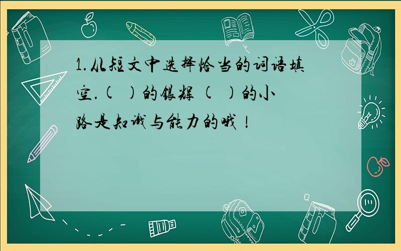 1.从短文中选择恰当的词语填空.( )的银辉 ( )的小路是知识与能力的哦！