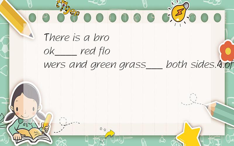 There is a brook____ red flowers and green grass___ both sides.A.of with B.with; on C.of; at D.with; in