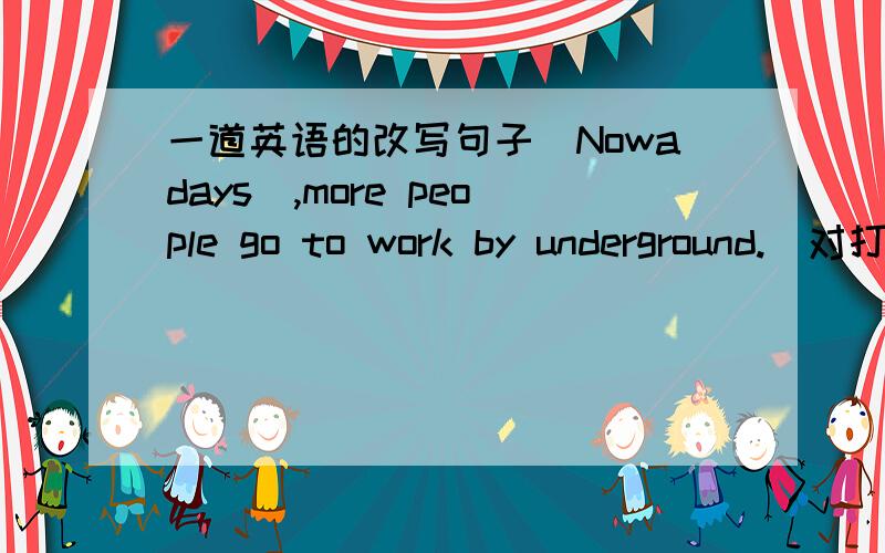 一道英语的改写句子（Nowadays）,more people go to work by underground.（对打括号部分提问）_________ ________more people go to work by underground?