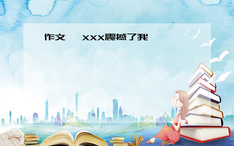 作文 《XXX震撼了我》