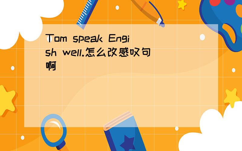 Tom speak Engish well.怎么改感叹句啊