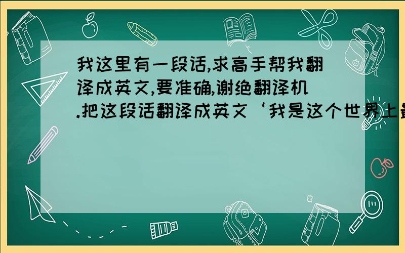 我这里有一段话,求高手帮我翻译成英文,要准确,谢绝翻译机.把这段话翻译成英文‘我是这个世界上最优秀的格斗士’,帮忙翻一下,谢谢了.