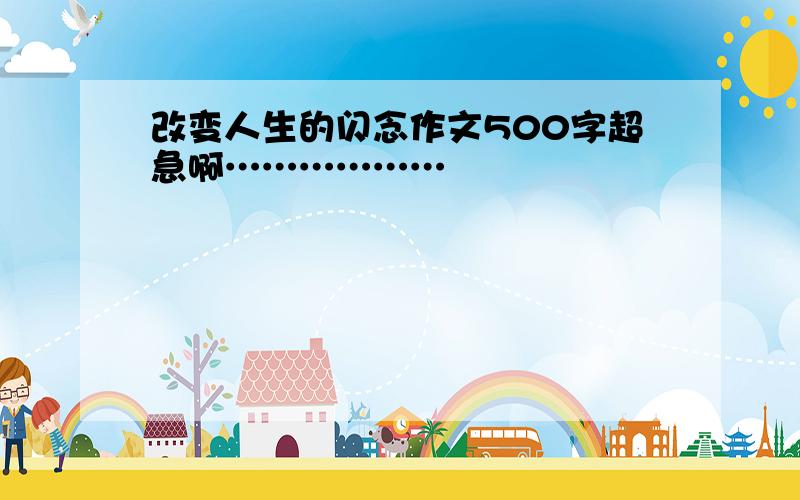 改变人生的闪念作文500字超急啊………………