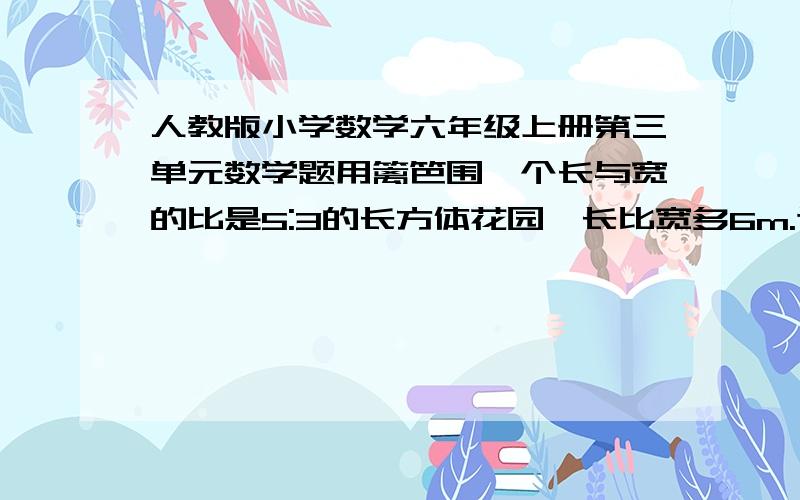 人教版小学数学六年级上册第三单元数学题用篱笆围一个长与宽的比是5:3的长方体花园,长比宽多6m.这个花园的面积有多大?至少要用篱笆多少长?