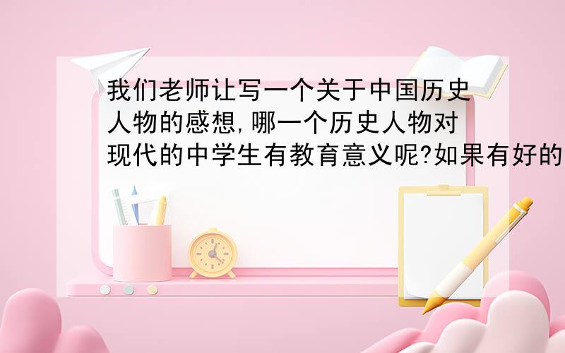 我们老师让写一个关于中国历史人物的感想,哪一个历史人物对现代的中学生有教育意义呢?如果有好的文章也请发过来,小弟感激不尽!