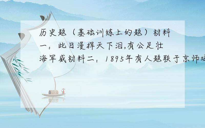 历史题（基础训练上的题）材料一：此日漫挥天下泪,有公足壮海军威材料二：1895年有人题联于京师城门：“万寿无疆,普天同庆；三军败绩,割地求和”请回答：1.材料一中的‘公’指谁?他的