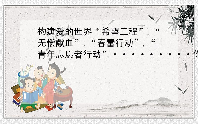 构建爱的世界“希望工程”,“无偿献血”,“春蕾行动”,“青年志愿者行动”·········你了解它们的内涵吗?这是我们卷子上的一到题啦动动手打打键盘发表一哈自己的意见!滴水之恩当