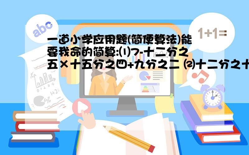 一道小学应用题(简便算法)能要我命的简算:⑴7-十二分之五×十五分之四+九分之二 ⑵十二分之十一-五分之一×六分之五+四分之五 ⑶(十二分之十七-六分之五)×七分之一