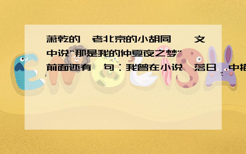 萧乾的《老北京的小胡同》一文中说“那是我的仲夏夜之梦”,前面还有一句：我曾在小说《落日》中描写过她的死，又在《俘虏》中写过菊儿胡同旁边的大院——那是我的仲夏夜之梦。