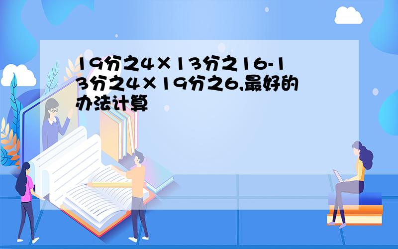 19分之4×13分之16-13分之4×19分之6,最好的办法计算