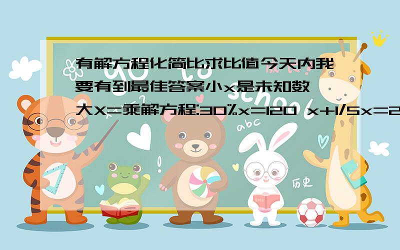 有解方程化简比求比值今天内我要有到最佳答案小x是未知数 大X=乘解方程:30%x=120 x+1/5x=240 x-60%x=160 50%-33%x=34 120x-20x=40 x+130%=460 45-30%x=24 1.2X5+50%x=7.8 75%x-50=25 x-15%x=8.5 21:x=18 x/6=4.8 1.2:x=4/5:7化简比