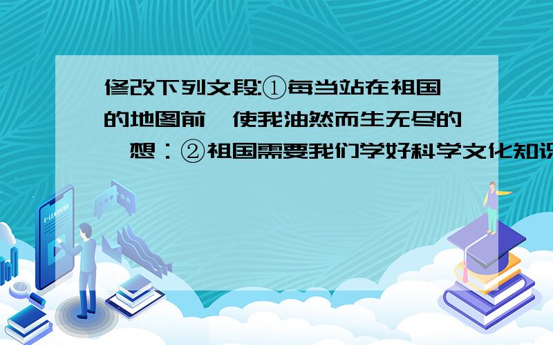 修改下列文段:①每当站在祖国的地图前,使我油然而生无尽的遐想：②祖国需要我们学好科学文化知识,③去开创那辽阔的大西北,④让塔克马干沙漠变成绿洲.⑴文段中有错别字的一个句子是