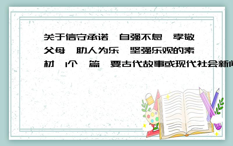 关于信守承诺、自强不息、孝敬父母、助人为乐、坚强乐观的素材,1个一篇,要古代故事或现代社会新闻,100字左右.限1小时.