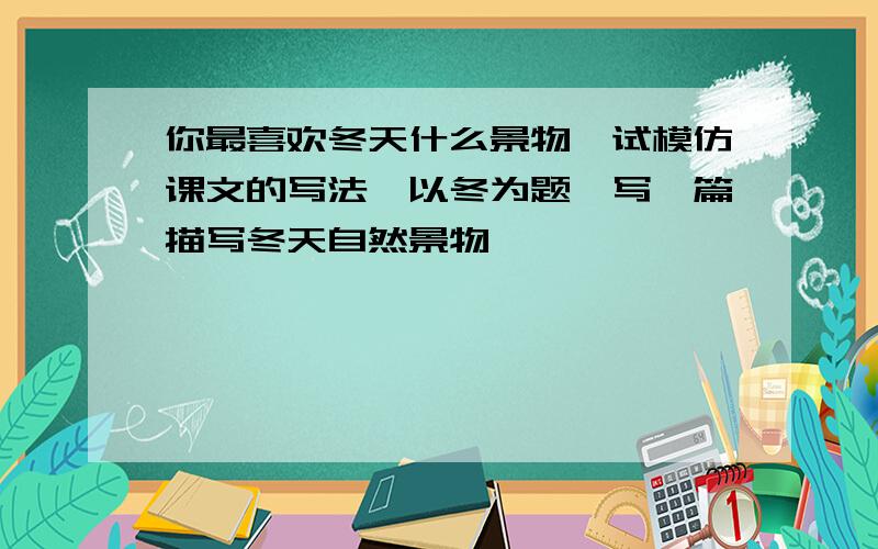 你最喜欢冬天什么景物,试模仿课文的写法,以冬为题,写一篇描写冬天自然景物