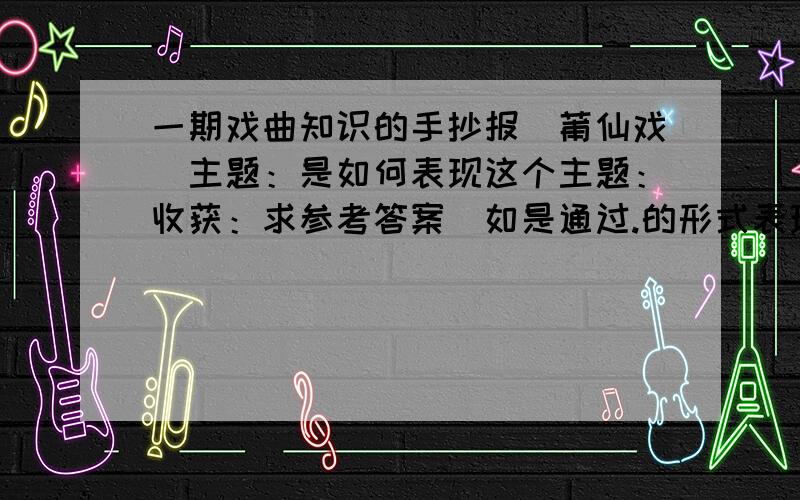 一期戏曲知识的手抄报（莆仙戏）主题：是如何表现这个主题：收获：求参考答案（如是通过.的形式表现的）