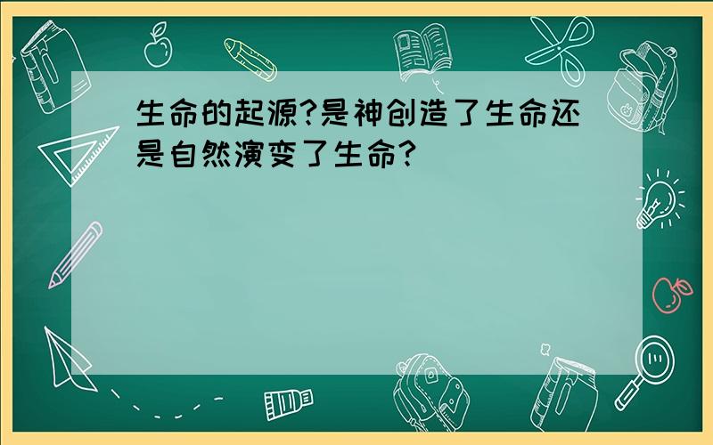 生命的起源?是神创造了生命还是自然演变了生命?