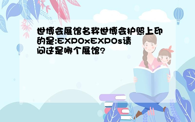 世博会展馆名称世博会护照上印的是:EXPOxEXPOs请问这是哪个展馆?