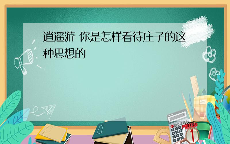 逍遥游 你是怎样看待庄子的这种思想的