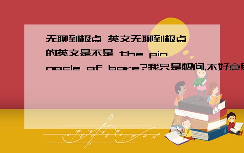 无聊到极点 英文无聊到极点 的英文是不是 the pinnacle of bore?我只是想问，不好意思。说得不清楚。