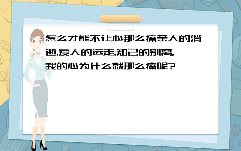 怎么才能不让心那么痛亲人的消逝.爱人的远走.知己的别离.我的心为什么就那么痛呢?