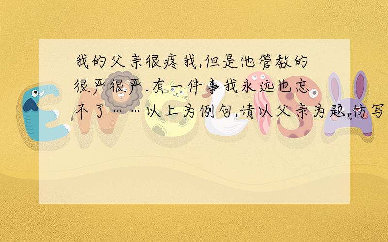 我的父亲很疼我,但是他管教的很严很严.有一件事我永远也忘不了……以上为例句,请以父亲为题,仿写一个开头