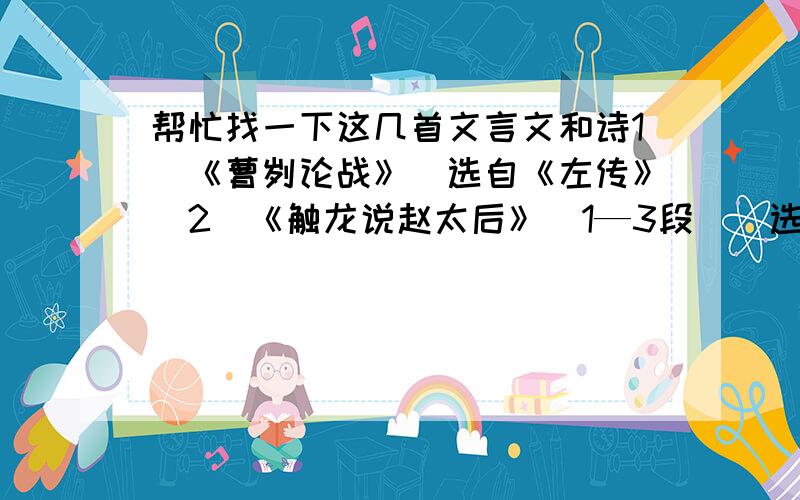 帮忙找一下这几首文言文和诗1．《曹刿论战》（选自《左传》）2．《触龙说赵太后》（1—3段）（选自《战国策》）3．《管晏列传》（1—2段）（选自《史记》）4．《五柳先生传》（陶渊