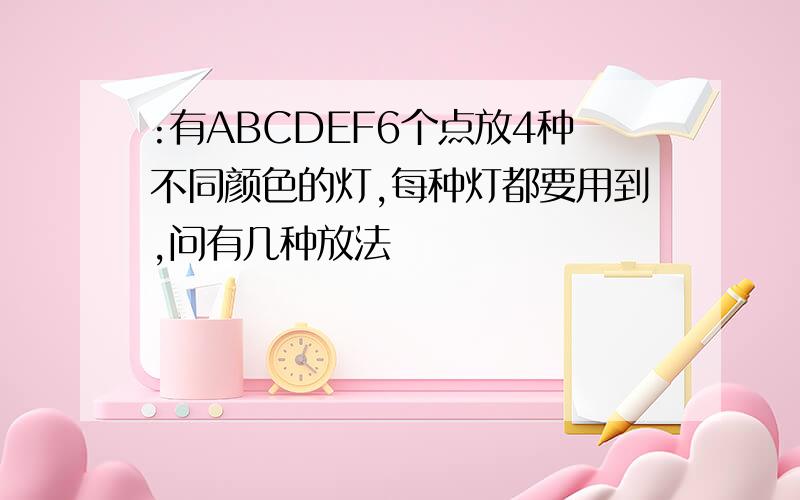 :有ABCDEF6个点放4种不同颜色的灯,每种灯都要用到,问有几种放法