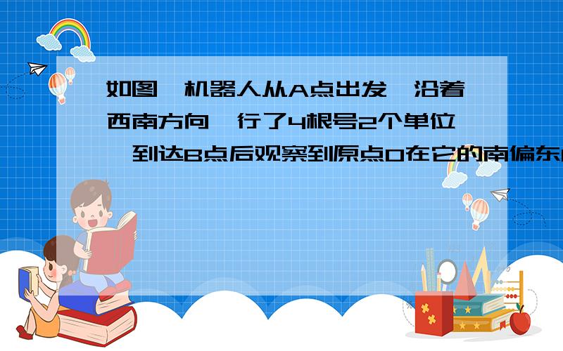 如图,机器人从A点出发,沿着西南方向,行了4根号2个单位,到达B点后观察到原点O在它的南偏东60°的方向,求AO的长.