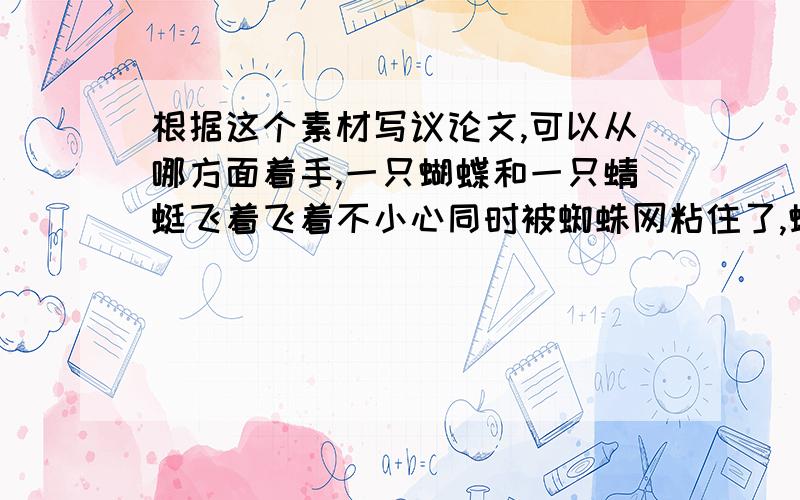 根据这个素材写议论文,可以从哪方面着手,一只蝴蝶和一只蜻蜓飞着飞着不小心同时被蜘蛛网粘住了,蝴蝶就说“我是因为看见了鲜艳的花朵没注意就粘住了”,蜻蜓说“我是因为太阳光太强了