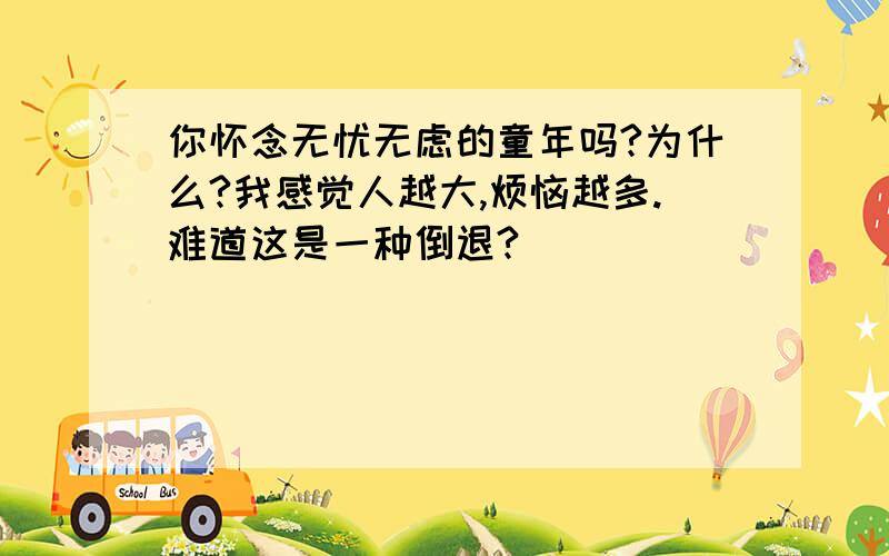 你怀念无忧无虑的童年吗?为什么?我感觉人越大,烦恼越多.难道这是一种倒退?