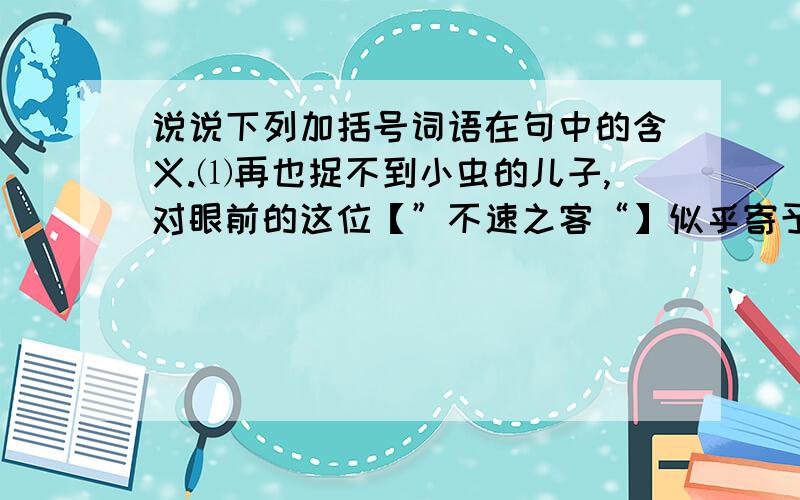 说说下列加括号词语在句中的含义.⑴再也捉不到小虫的儿子,对眼前的这位【”不速之客“】似乎寄予了更多的关注与怜爱.（《明天不封阳台》）▁▁▁▁▁▁▁▁▁▁▁▁▁▁▁▁▁▁▁