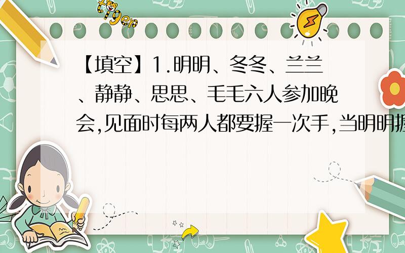 【填空】1.明明、冬冬、兰兰、静静、思思、毛毛六人参加晚会,见面时每两人都要握一次手,当明明握了5次手,冬冬握了4次手,兰兰握了3次手,静静握了2次手,思思握了一次手,毛毛握了____次手.2