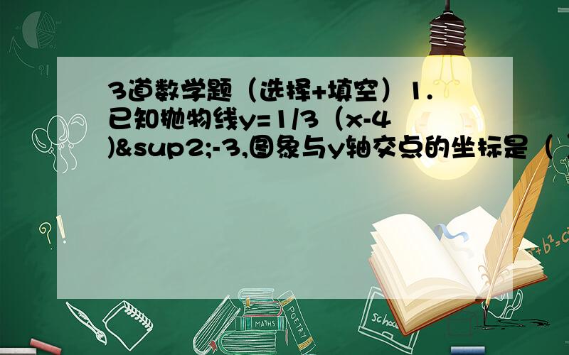 3道数学题（选择+填空）1.已知抛物线y=1/3（x-4)²-3,图象与y轴交点的坐标是（ ）A.（0,3） B.（0,-3） C.（0,7/3） D.（0,-7/3）2.过圆心与弧的中点的直线必垂直于这条弦 这句话对吗?3.已知二次