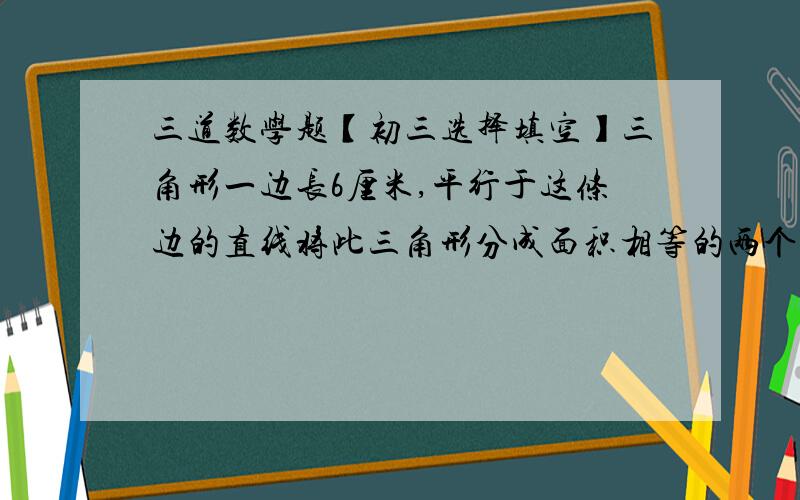 三道数学题【初三选择填空】三角形一边长6厘米,平行于这条边的直线将此三角形分成面积相等的两个部分,则这条直线夹在三角形两边之间线段的长为A.3CM B.6√2CM C.1.5CM D.3√2CM若三角形ABC三