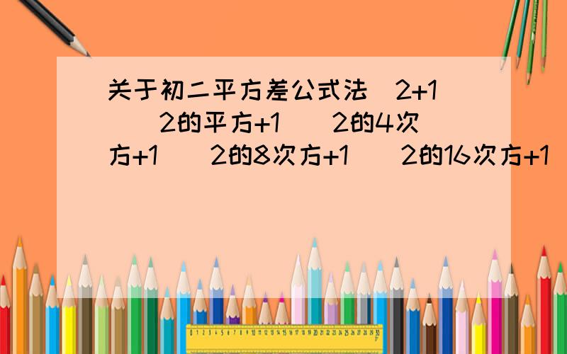 关于初二平方差公式法（2+1)(2的平方+1）（2的4次方+1）（2的8次方+1）（2的16次方+1）（2的32次方+1）+1