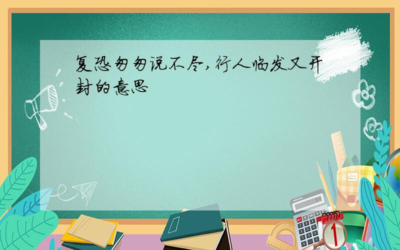 复恐匆匆说不尽,行人临发又开封的意思