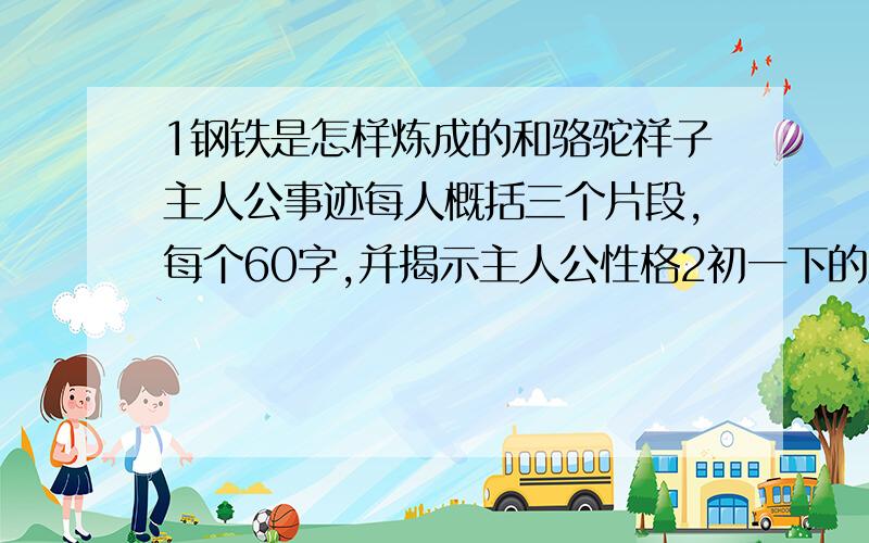 1钢铁是怎样炼成的和骆驼祥子主人公事迹每人概括三个片段,每个60字,并揭示主人公性格2初一下的数学研究性作业,什么方面都行只要是初一下的数学就行.3记得纯真少年时,最亮的一盏灯,美