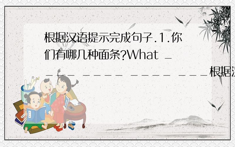 根据汉语提示完成句子.1.你们有哪几种面条?What ____ ____ ____ ___根据汉语提示完成句子.1.你们有哪几种面条?What ____ ____ ____ ____ you ____?2.你想要哪种面条?What kind of noodles ____ you ____?3.你们有多大