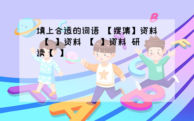 填上合适的词语 【搜集】资料 【 】资料 【 】资料 研读【 】